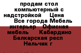 продам стол компьютерный с надстройкой. › Цена ­ 2 000 - Все города Мебель, интерьер » Офисная мебель   . Кабардино-Балкарская респ.,Нальчик г.